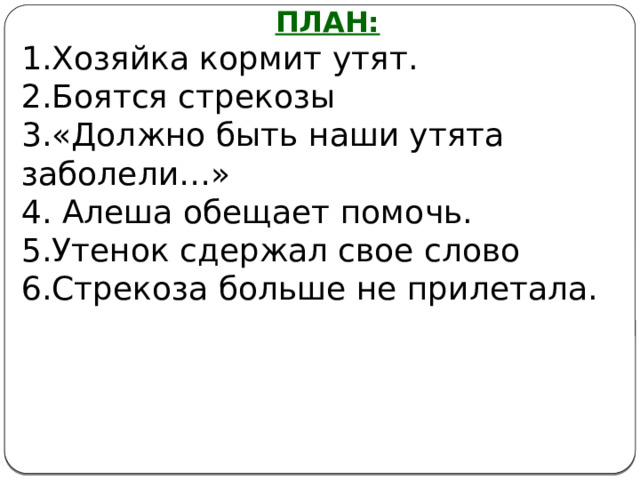ПЛАН: 1.Хозяйка кормит утят. 2.Боятся стрекозы 3.«Должно быть наши утята заболели…» 4. Алеша обещает помочь. 5.Утенок сдержал свое слово 6.Стрекоза больше не прилетала.   
