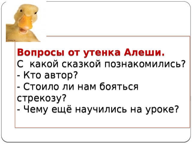 Вопросы от утенка Алеши.  С какой сказкой познакомились?  - Кто автор?  - Стоило ли нам бояться стрекозу?  - Чему ещё научились на уроке?   