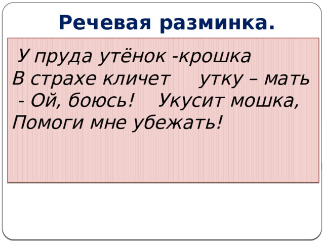 Речевая разминка.     У пруда утёнок -крошка  В страхе кличет утку – мать  - Ой, боюсь!  Укусит мошка,  Помоги мне убежать!        