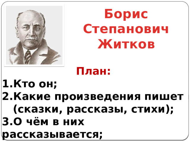      План: 1.Кто он; 2.Какие произведения пишет (сказки, рассказы, стихи); 3.О чём в них рассказывается; Борис Степанович Житков 