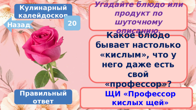 Кулинарный калейдоскоп Угадайте блюдо или продукт по шуточному описанию. 20 Назад Какое блюдо бывает настолько «кислым», что у него даже есть свой «профессор»? ЩИ «Профессор кислых щей» Правильный ответ 