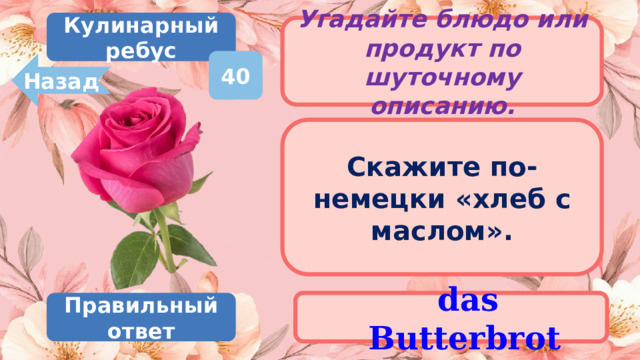 Кулинарный ребус Угадайте блюдо или продукт по шуточному описанию. 40 Назад Скажите по-немецки «хлеб с маслом».  das Butterbrot Правильный ответ 
