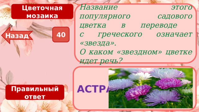 Цветочная мозаика Название этого популярного садового цветка в переводе  с греческого означает «звезда». О каком «звездном» цветке идет речь? 40 Назад АСТРА Правильный ответ 