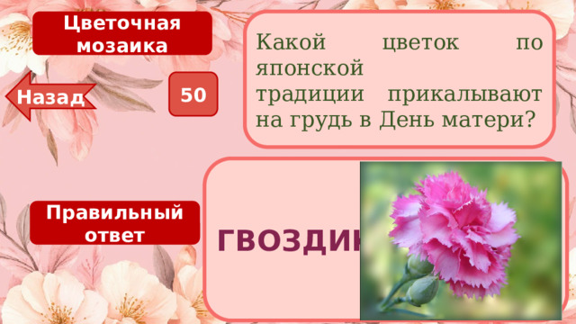 Цветочная мозаика Какой цветок по японской традиции прикалывают на грудь в День матери? 50 Назад ГВОЗДИКА Правильный ответ 