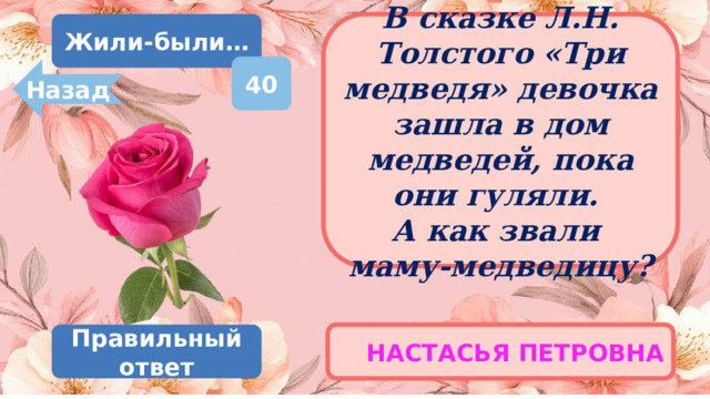 Жили-были… В сказке Л.Н. Толстого «Три медведя» девочка зашла в дом медведей, пока они гуляли.  А как звали  маму-медведицу? 40 Назад НАСТАСЬЯ ПЕТРОВНА Правильный ответ 