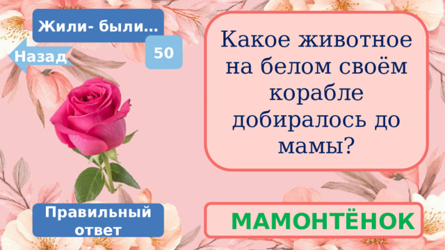Жили- были… Какое животное на белом своём корабле добиралось до мамы? 50 Назад МАМОНТЁНОК Правильный ответ 