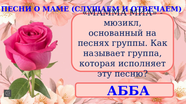 ПЕСНИ О МАМЕ (СЛУШАЕМ И ОТВЕЧАЕМ) «МАММА МИА» - мюзикл, основанный на песнях группы. Как называет группа, которая исполняет эту песню? АББА 