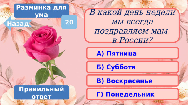 Разминка для ума В какой день недели мы всегда поздравляем мам  в России? 20 Назад А) Пятница Б) Суббота В) Воскресенье Правильный ответ Г) Понедельник 