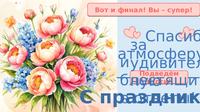 Вот и финал! Вы – супер! Спасибо за удивительную атмосферу и блестящие ответы! Подведём итоги! С праздником! 