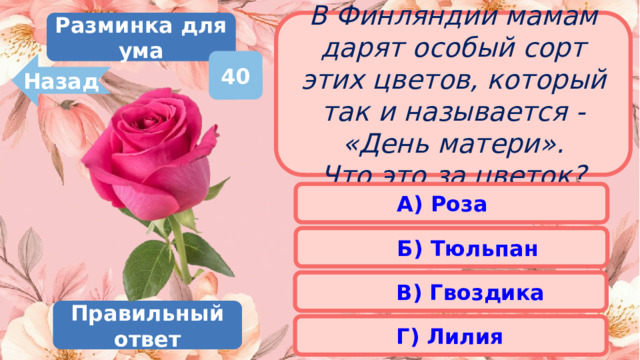 Разминка для ума В Финляндии мамам дарят особый сорт этих цветов, который так и называется - «День матери». Что это за цветок? 40 Назад А) Роза Б) Тюльпан В) Гвоздика Правильный ответ Г) Лилия 