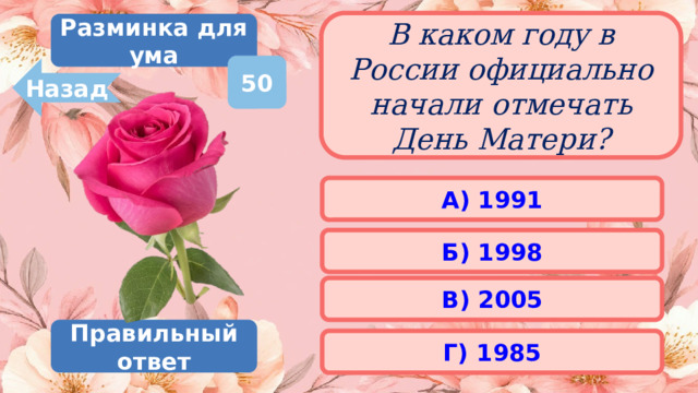 В каком году в России официально начали отмечать День Матери? Разминка для ума 50 Назад А) 1991 Б) 1998 В) 2005 Правильный ответ Г) 1985 