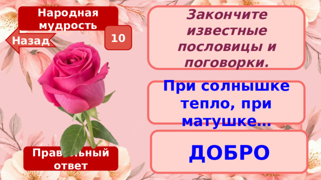 Народная мудрость Закончите известные пословицы и поговорки. 10 Назад При солнышке тепло, при матушке… ДОБРО Правильный ответ 