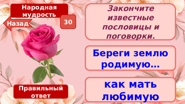 Народная мудрость Закончите известные пословицы и поговорки. 30 Назад Береги землю родимую… как мать любимую Правильный ответ 