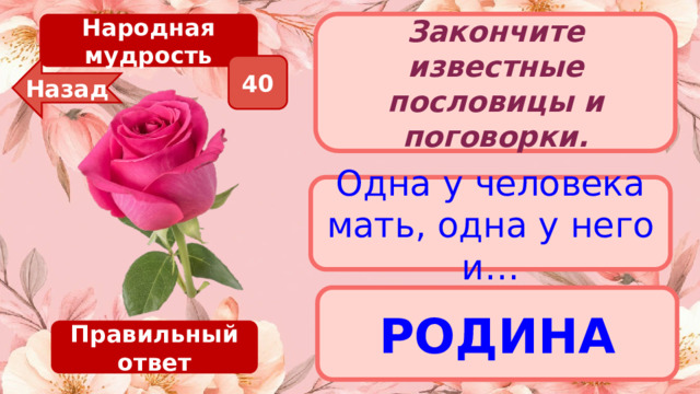 Народная мудрость Закончите известные пословицы и поговорки. 40 Назад Одна у человека мать, одна у него и… РОДИНА Правильный ответ 