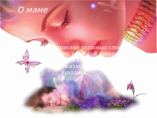 О маме Не мало написано ласковых слов  О мамочках наших, родных и прекрасных.  Они, словно феи из сказочных снов,  Несут в нашу жизнь нескончаемый праздник. 
