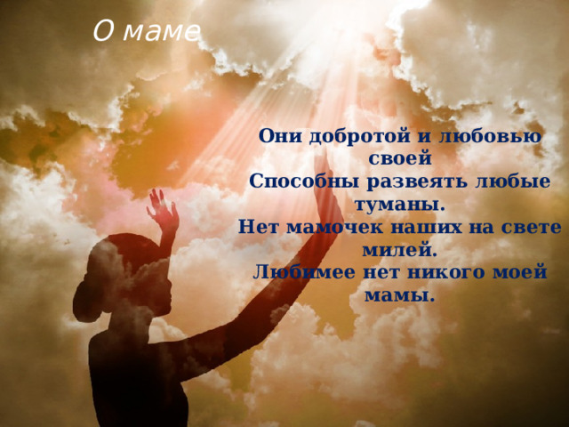 О маме Они добротой и любовью своей  Способны развеять любые туманы.  Нет мамочек наших на свете милей.  Любимее нет никого моей мамы. 