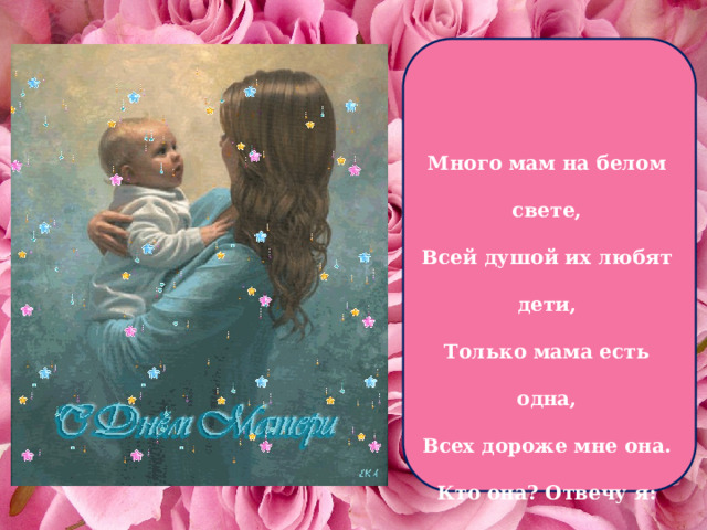 Много мам на белом свете,  Всей душой их любят дети,  Только мама есть одна,  Всех дороже мне она.  Кто она? Отвечу я:  Это мамочка моя. 