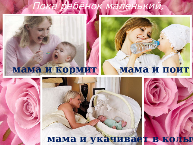 Пока ребёнок маленький, мама и кормит мама и поит мама и укачивает в колыбели 