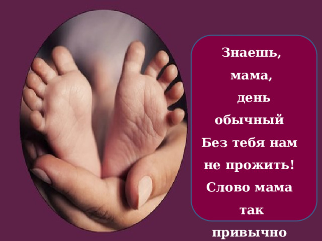 Знаешь, мама,  день обычный   Без тебя нам не прожить!   Слово мама так привычно   С первых дней нам говорить!  