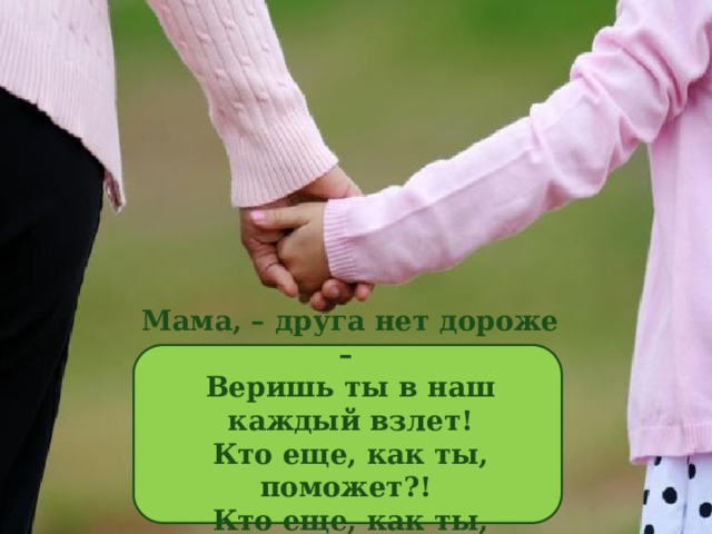 Мама, – друга нет дороже –   Веришь ты в наш каждый взлет!  Кто еще, как ты, поможет?!   Кто еще, как ты, поймет?! 