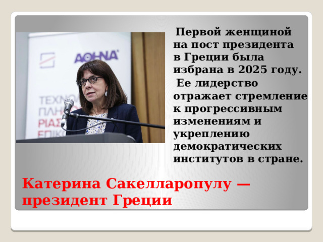  Первой женщиной на пост президента в Греции была избрана в 2025 году.  Ее лидерство отражает стремление к прогрессивным изменениям и укреплению демократических институтов в стране. Катерина Сакелларопулу — президент Греции 