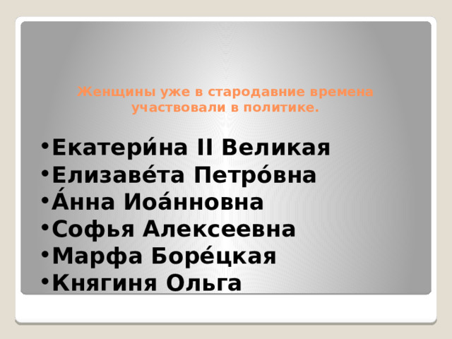 Женщины уже в стародавние времена участвовали в политике.   Екатери́на II Великая   Елизаве́та Петро́вна А́нна Иоа́нновна   Софья Алексеевна   Марфа Боре́цкая Княгиня Ольга 