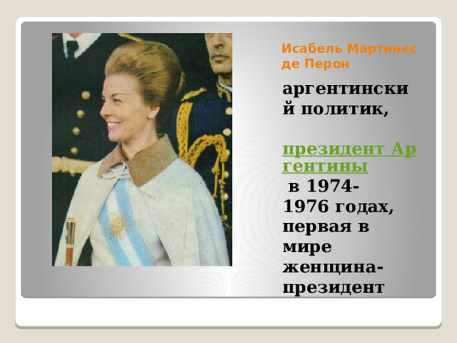 Исабель Мартинес де Перон аргентинский политик,   президент Аргентины  в 1974-1976 годах, первая в мире женщина-президент 