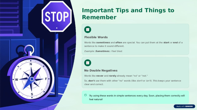 Important Tips and Things to Remember Flexible Words Words like sometimes and often are special. You can put them at the start or end of a sentence to make it sound different. Example: Sometimes , I feel tired. No Double Negatives Words like never and rarely already mean 