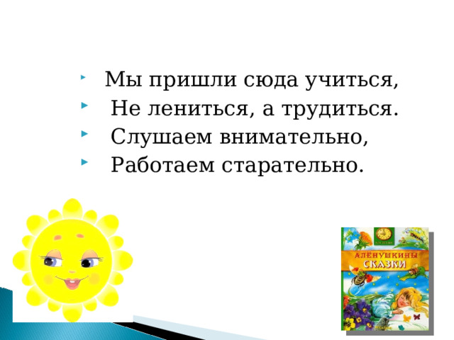   Мы пришли сюда учиться,  Не лениться, а трудиться.  Слушаем внимательно,  Работаем старательно.     