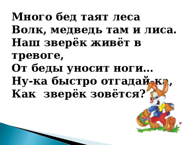 Много бед таят леса Волк, медведь там и лиса. Наш зверёк живёт в тревоге, От беды уносит ноги… Ну-ка быстро отгадай-ка, Как зверёк зовётся?  