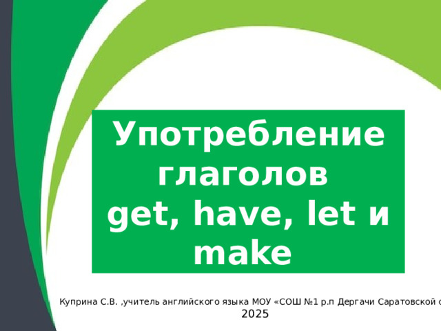 Употребление глаголов get, have, let и make Куприна С.В. ,учитель английского языка МОУ «СОШ №1 р.п Дергачи Саратовской обл. 2025 