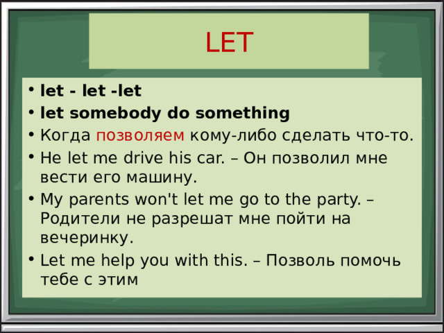 LET let - let -let let somebody do something Когда позволяем кому-либо сделать что-то. He let me drive his car. – Он позволил мне вести его машину. My parents won't let me go to the party. – Родители не разрешат мне пойти на вечеринку. Let me help you with this. – Позволь помочь тебе с этим 