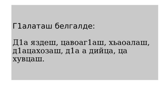 Г1алаташ белгалде:   Д1а яздеш, цавоаг1аш, хьаоалаш, д1ацахозаш, д1а а дийца, ца хувцаш. 