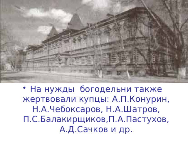 На нужды богодельни также жертвовали купцы: А.П.Конурин, Н.А.Чебоксаров, Н.А.Шатров, П.С.Балакирщиков,П.А.Пастухов, А.Д.Сачков и др. 