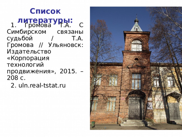 Список литературы: 1. Громова Т.А. С Симбирском связаны судьбой / Т.А. Громова // Ульяновск: Издательство «Корпорация технологий продвижения», 2015. – 208 с. 2. uln.real-tstat.ru 