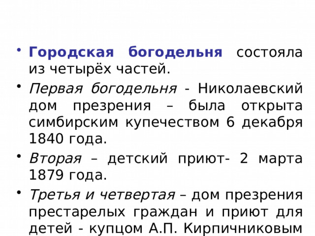 Городская богодельня состояла из четырёх частей. Первая богодельня - Николаевский дом презрения – была открыта симбирским купечеством 6 декабря 1840 года. Вторая – детский приют- 2 марта 1879 года. Третья и четвертая – дом презрения престарелых граждан и приют для детей - купцом А.П. Кирпичниковым . 