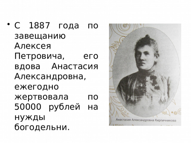 С 1887 года по завещанию Алексея Петровича, его вдова Анастасия Александровна, ежегодно жертвовала по 50000 рублей на нужды богодельни. 