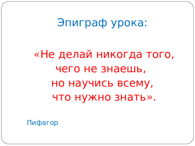 Эпиграф урока:  « Не делай никогда того, чего не знаешь, но научись всему,  что нужно знать ».  Пифагор 