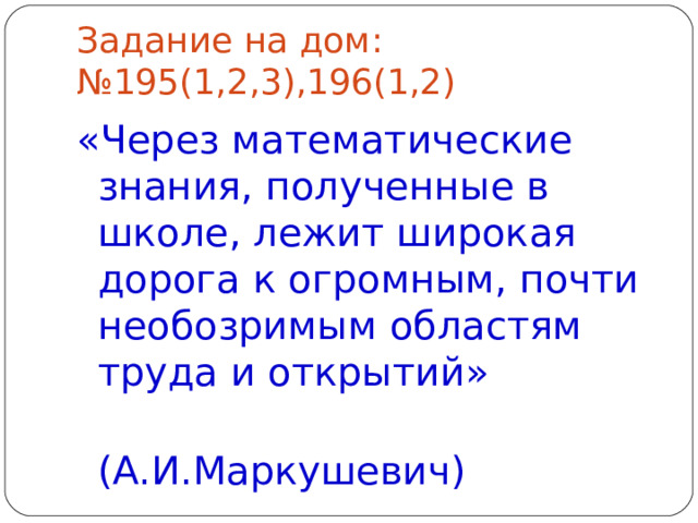 Задание на дом:  №195(1,2,3),196(1,2) «Через математические знания, полученные в школе, лежит широкая дорога к огромным, почти необозримым областям труда и открытий»  (А.И.Маркушевич) 