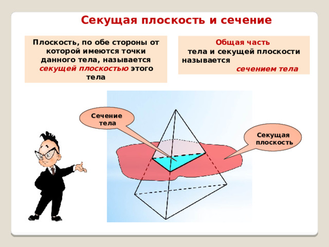 Секущая плоскость  и сечение Плоскость, по обе стороны от которой имеются точки данного тела, называется секущей плоскостью этого тела Общая часть тела и секущей плоскости называется сечением тела Сечение тела Секущая плоскость 
