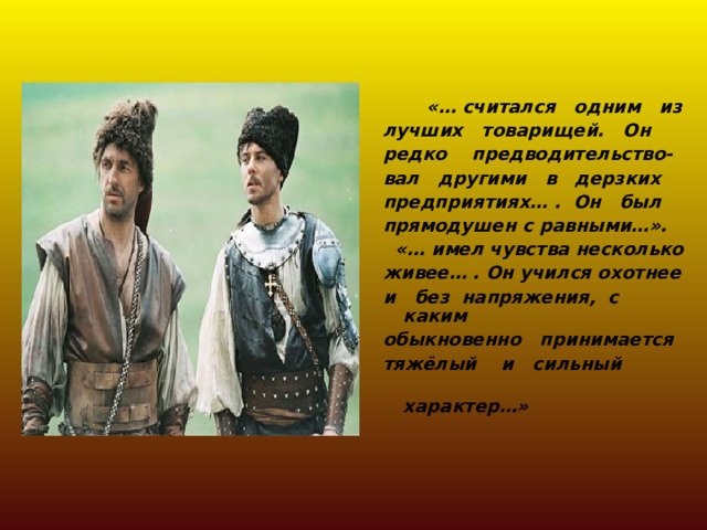  «… считался одним из лучших товарищей. Он редко предводительство- вал другими в дерзких предприятиях… . Он был прямодушен с равными…».  «… имел чувства несколько живее… . Он учился охотнее и без напряжения, с каким обыкновенно принимается тяжёлый и сильный  характер…» 