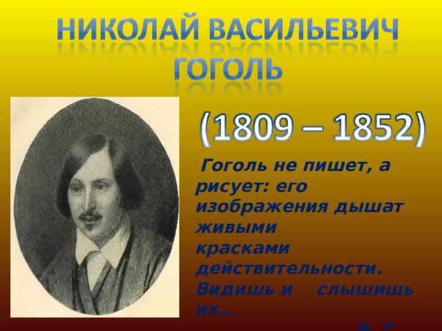  Гоголь не пишет, а рисует: его изображения дышат живыми красками действительности. Видишь и слышишь их…  В. Г. Белинский.  