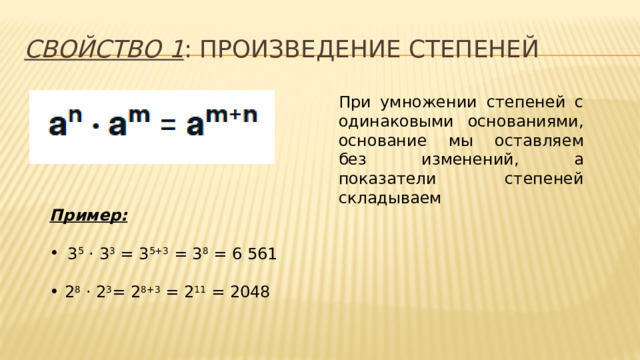 Свойство 1 : произведение степеней При умножении степеней с одинаковыми основаниями, основание мы оставляем без изменений, а показатели степеней складываем Пример:  3 5 · 3 3 = 3 5+3 = 3 8 = 6 561 2 8 · 2 3 = 2 8+3 = 2 11 = 2048 