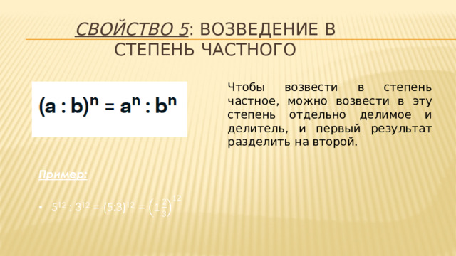 Свойство 5 : возведение в степень частного Чтобы возвести в степень частное, можно возвести в эту степень отдельно делимое и делитель, и первый результат разделить на второй.   