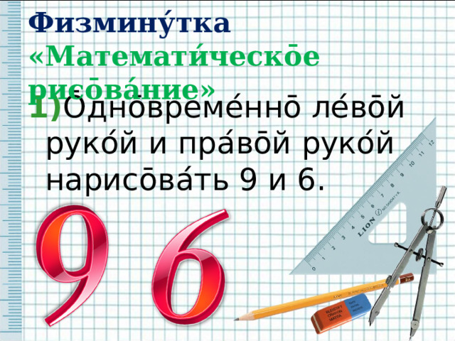 Физмину́тка  «Математи́ческ ō е рис ō ва́ние» 1) Ō дн ō време ́ нн ō ле ́ в ō й руко ́ й и пра ́ в ō й руко ́ й нарис ō ва ́ ть 9 и 6. 