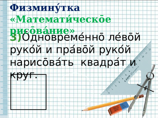 Физмину́тка  «Математи́ческ ō е рис ō ва́ние» 3) Ō дн ō време ́ нн ō ле ́ в ō й руко ́ й и пра ́ в ō й руко ́ й нарис ō ва ́ ть квадра ́ т и круг. 