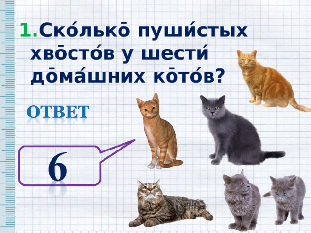 1. Ско ́ льк ō пуши ́ стых хв ō сто ́ в у шести ́ д ō ма ́ шних к ō то ́ в? 1. Ско ́ льк ō пуши ́ стых хв ō сто ́ в у шести ́ д ō ма ́ шних к ō то ́ в? 