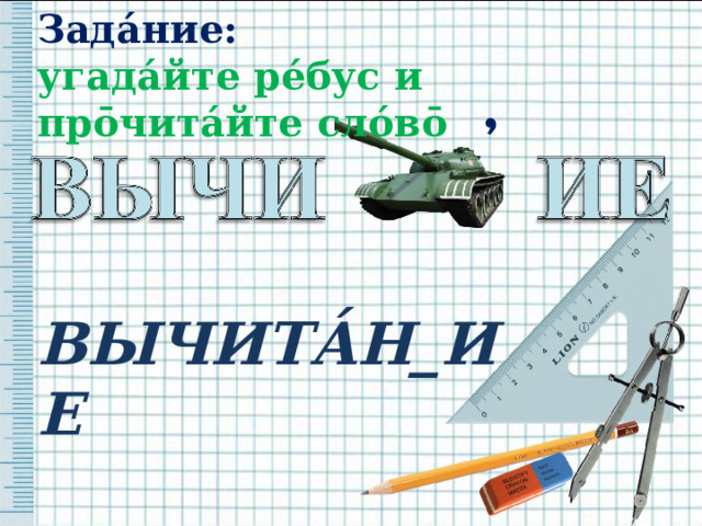 Зада́ние:  угада́йте ре́бус и пр ō чита́йте сло́в ō ̓ ВЫЧИТА́Н_ИЕ  