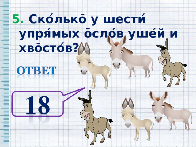 5. Ско ́ льк ō у шести ́ упря ́ мых ō сло ́ в уше ́ й и хв ō сто ́ в? 5. Ско ́ льк ō у шести ́ упря ́ мых ō сло ́ в уше ́ й и хв ō сто ́ в? 