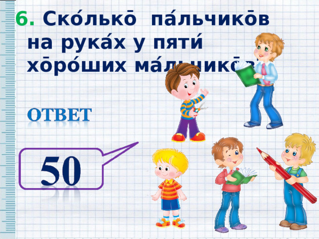 6. Ско ́ льк ō па ́ льчик ō в на рука ́ х у пяти ́ х ō ро ́ ших ма ́ льчик ō в? 6. Ско ́ льк ō па ́ льчик ō в на рука ́ х у пяти ́ х ō ро ́ ших ма ́ льчик ō в? 